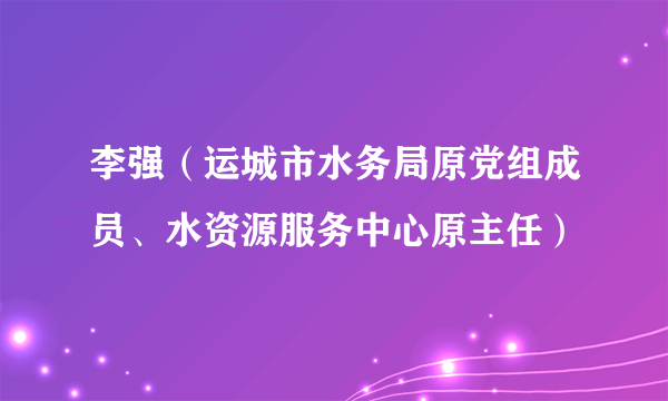 李强（运城市水务局原党组成员、水资源服务中心原主任）