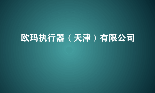 欧玛执行器（天津）有限公司