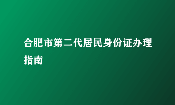 合肥市第二代居民身份证办理指南