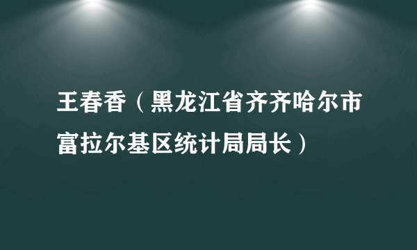 王春香（黑龙江省齐齐哈尔市富拉尔基区统计局局长）