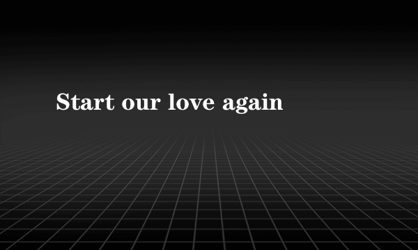 Start our love again