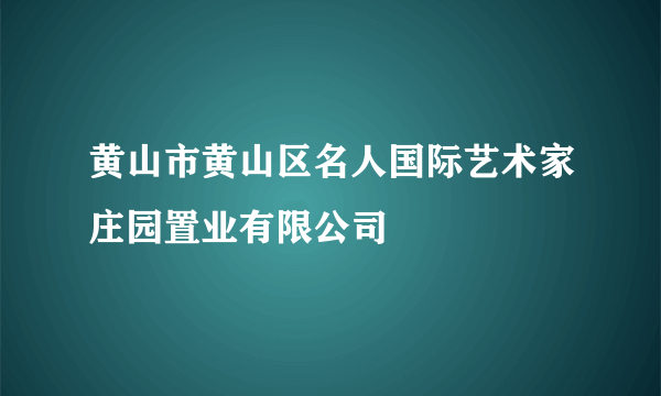 黄山市黄山区名人国际艺术家庄园置业有限公司