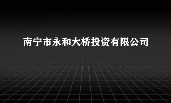 南宁市永和大桥投资有限公司