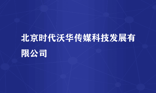 北京时代沃华传媒科技发展有限公司