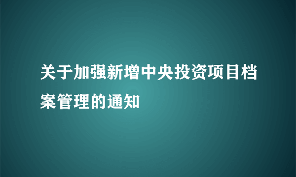 关于加强新增中央投资项目档案管理的通知