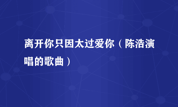 离开你只因太过爱你（陈浩演唱的歌曲）