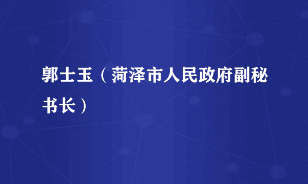 郭士玉（菏泽市人民政府副秘书长）