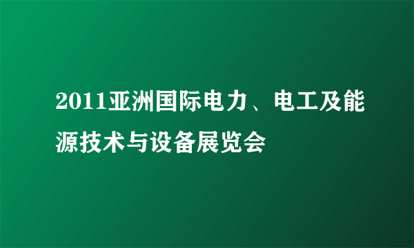 2011亚洲国际电力、电工及能源技术与设备展览会