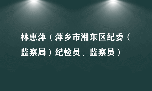 林惠萍（萍乡市湘东区纪委（监察局）纪检员、监察员）