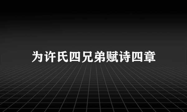 为许氏四兄弟赋诗四章