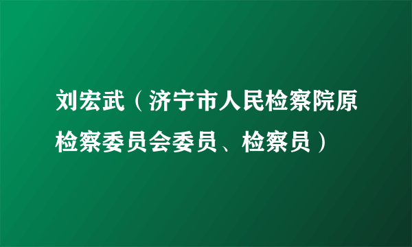 刘宏武（济宁市人民检察院原检察委员会委员、检察员）