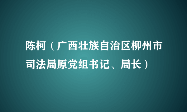 陈柯（广西壮族自治区柳州市司法局原党组书记、局长）