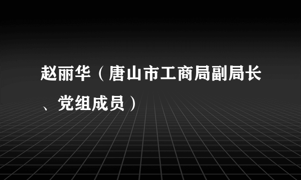 赵丽华（唐山市工商局副局长、党组成员）