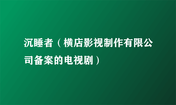 沉睡者（横店影视制作有限公司备案的电视剧）