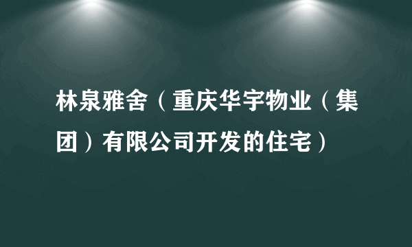 林泉雅舍（重庆华宇物业（集团）有限公司开发的住宅）