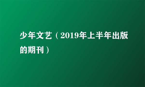 少年文艺（2019年上半年出版的期刊）