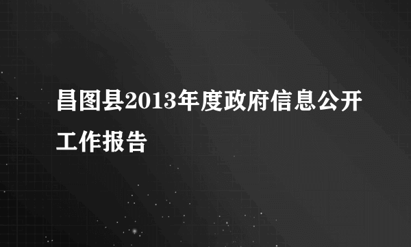 昌图县2013年度政府信息公开工作报告