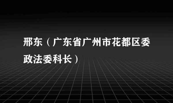 邢东（广东省广州市花都区委政法委科长）