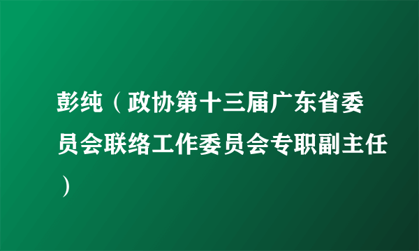 彭纯（政协第十三届广东省委员会联络工作委员会专职副主任）