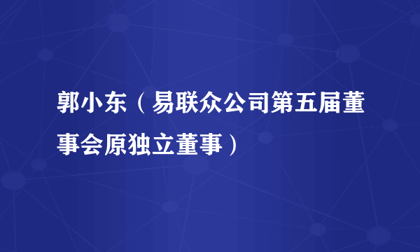 郭小东（易联众公司第五届董事会原独立董事）