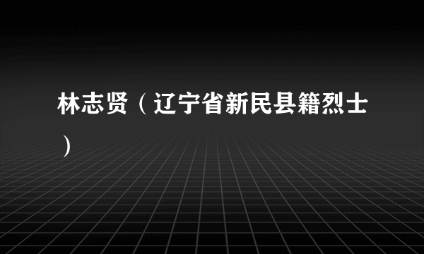 林志贤（辽宁省新民县籍烈士）