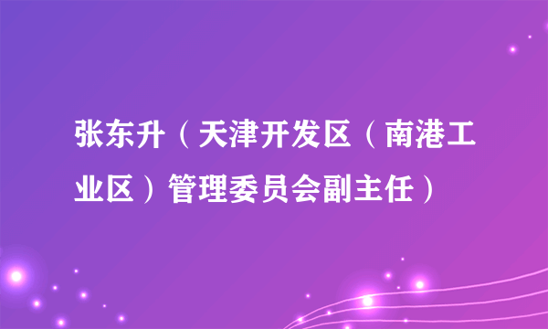 张东升（天津开发区（南港工业区）管理委员会副主任）