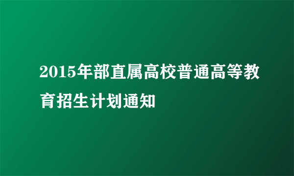 2015年部直属高校普通高等教育招生计划通知