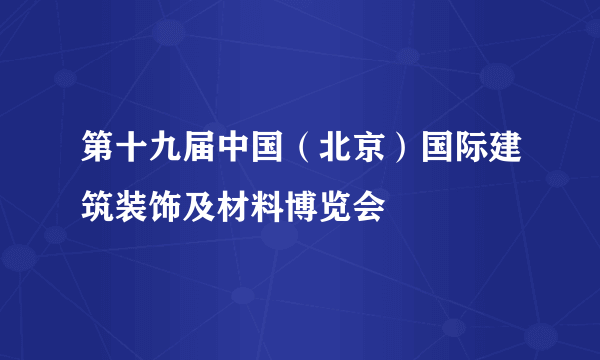 第十九届中国（北京）国际建筑装饰及材料博览会