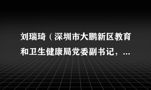 刘瑞琦（深圳市大鹏新区教育和卫生健康局党委副书记，大鹏新区教育卫生纪委书记，党组成员、副局长）