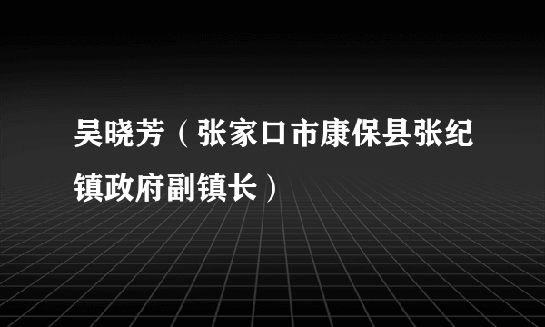 吴晓芳（张家口市康保县张纪镇政府副镇长）