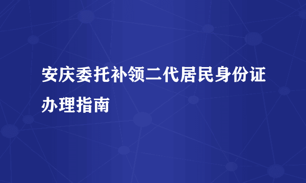 安庆委托补领二代居民身份证办理指南