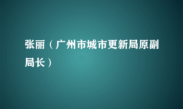 张丽（广州市城市更新局原副局长）