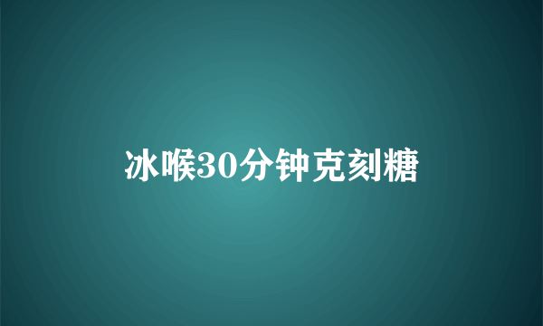 冰喉30分钟克刻糖