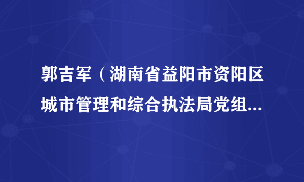 郭吉军（湖南省益阳市资阳区城市管理和综合执法局党组成员、副局长）