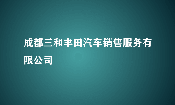 成都三和丰田汽车销售服务有限公司