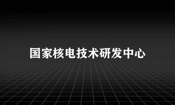 国家核电技术研发中心