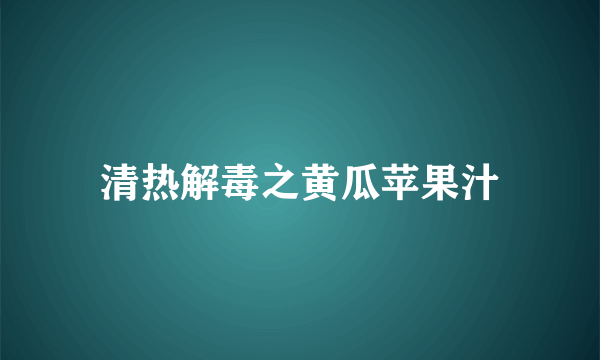 清热解毒之黄瓜苹果汁