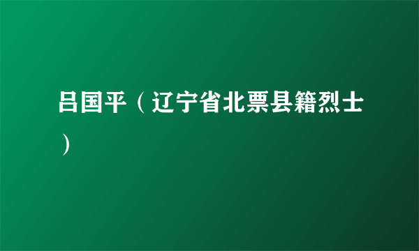 吕国平（辽宁省北票县籍烈士）