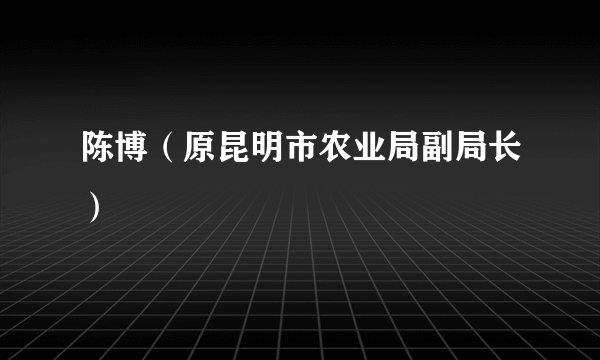 陈博（原昆明市农业局副局长）