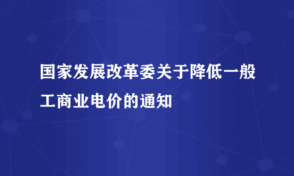 国家发展改革委关于降低一般工商业电价的通知