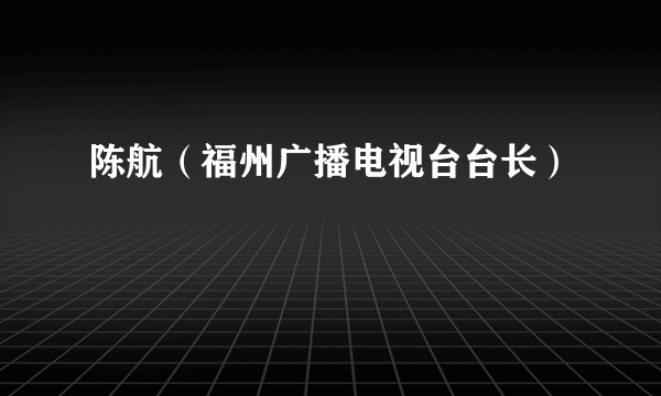 陈航（福州广播电视台台长）