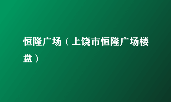 恒隆广场（上饶市恒隆广场楼盘）