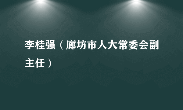 李桂强（廊坊市人大常委会副主任）