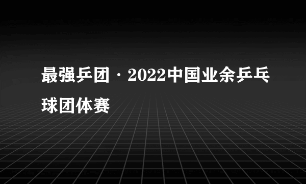 最强乒团·2022中国业余乒乓球团体赛