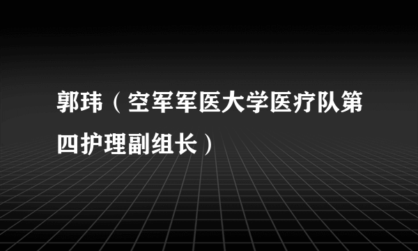 郭玮（空军军医大学医疗队第四护理副组长）