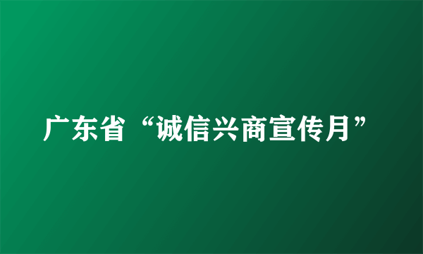 广东省“诚信兴商宣传月”