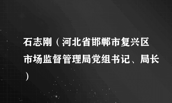 石志刚（河北省邯郸市复兴区市场监督管理局党组书记、局长）