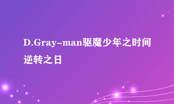 D.Gray-man驱魔少年之时间逆转之日