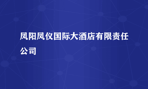 凤阳凤仪国际大酒店有限责任公司