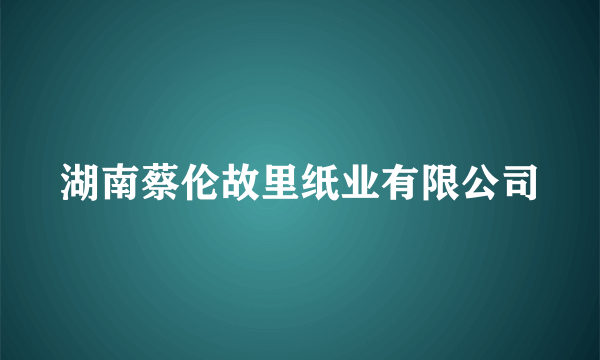 湖南蔡伦故里纸业有限公司